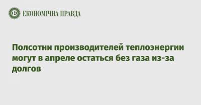 Полсотни производителей теплоэнергии могут в апреле остаться без газа из-за долгов - epravda.com.ua