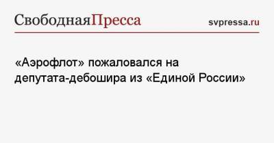 Сергей Неверов - «Аэрофлот» пожаловался на депутата-дебошира из «Единой России» - svpressa.ru - Москва - Казань