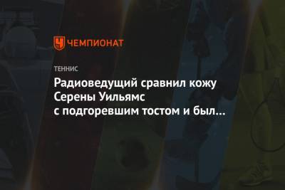 Серены Уильямс - Радиоведущий сравнил кожу Серены Уильямс с подгоревшим тостом и был уволен - championat.com