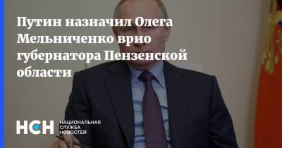 Владимир Путин - Олег Мельниченко - Путин назначил Олега Мельниченко врио губернатора Пензенской области - nsn.fm - Пензенская обл.