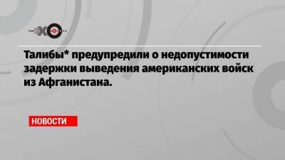 Джо Байден - Талибы* предупредили о недопустимости задержки выведения американских войск из Афганистана. - echo.msk.ru - Афганистан - Катар