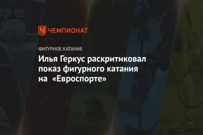 Илья Геркус - Илья Геркус раскритиковал показ фигурного катания на «Евроспорте» - championat.com - Швеция - Стокгольм