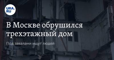 В Москве обрушился трехэтажный дом. Под завалами ищут людей - ura.news - Москва - Нижний Новгород