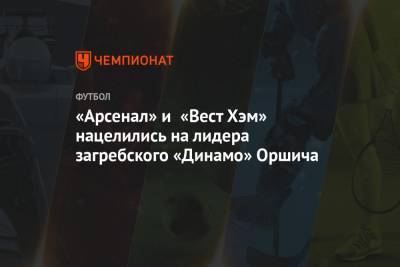 «Арсенал» и «Вест Хэм» нацелились на лидера загребского «Динамо» Оршича - championat.com - Лондон - Загреб