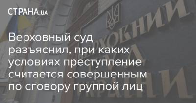 Верховный суд разъяснил, при каких условиях преступление считается совершенным по сговору группой лиц - strana.ua