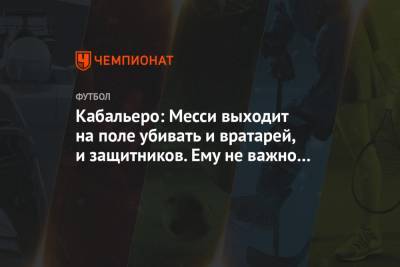 Лео Месси - Кабальеро: Месси выходит на поле убивать и вратарей, и защитников. Ему не важно кто ты - championat.com - Аргентина