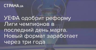 УЕФА одобрит реформу Лиги чемпионов в последний день марта. Новый формат заработает через три года - strana.ua