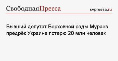 Евгений Мураев - Бывший депутат Верховной рады Мураев предрёк Украине потерю 20 млн человек - svpressa.ru