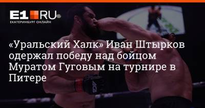 Иван Штырков - Уральский Халк Иван Штырков одержал победу над бойцом Муратом Гуговым на турнире в Питере - e1.ru - Санкт-Петербург - Екатеринбург - Уральск