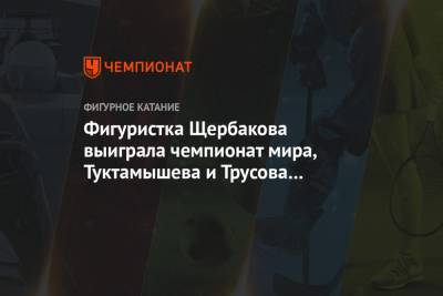 Елизавета Туктамышева - Анна Щербакова - Александра Трусова - Фигуристка Щербакова выиграла чемпионат мира, Туктамышева и Трусова — призёры - championat.com - Швеция - Стокгольм