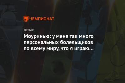 Жозе Моуринью - Моуринью: у меня так много персональных болельщиков по всему миру, что я играю для них - championat.com - Португалия