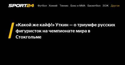 Василий Уткин - Елизавета Туктамышева - Анна Щербакова - Александр Трусов - «Какой же кайф!» Уткин - о триумфе русских фигуристок на чемпионате мира в Стокгольме - sport24.ru - Стокгольм
