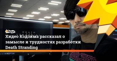 Хидео Кодзим - Хидео Кодзима рассказал о замысле и трудностях разработки Death Stranding - ridus.ru
