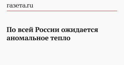 Роман Вильфанд - По всей России ожидается аномальное тепло - gazeta.ru - Иркутская обл. - Амурская обл. - Хабаровский край - Якутск - окр. Дальневосточный