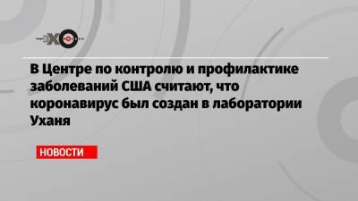 В Центре по контролю и профилактике заболеваний США считают, что коронавирус был создан в лаборатории Уханя - echo.msk.ru - Ухань