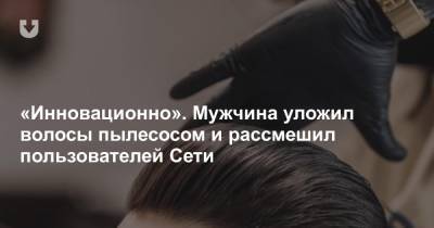 «Инновационно». Мужчина уложил волосы пылесосом и рассмешил пользователей Сети - news.tut.by