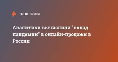 Аналитики вычислили "вклад пандемии" в онлайн-продажи в России - ren.tv - Торговля