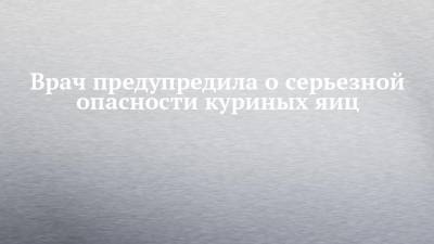 Альбина Комиссарова - Врач предупредила о серьезной опасности куриных яиц - chelny-izvest.ru