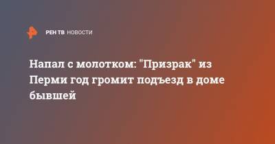 Напал с молотком: "Призрак" из Перми год громит подъезд в доме бывшей - ren.tv - Пермь