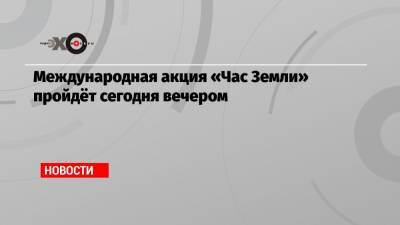 Международная акция «Час Земли» пройдёт сегодня вечером - echo.msk.ru - Токио - Париж - Сингапур