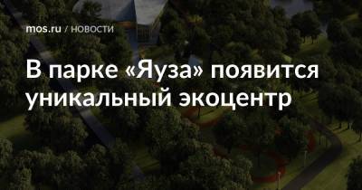 Петр Бирюков - В парке «Яуза» появится уникальный экоцентр - mos.ru - Москва - Благоустройство