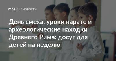 День смеха, уроки карате и археологические находки Древнего Рима: досуг для детей на неделю - mos.ru - Москва - Зеленоград