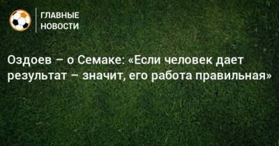 Сергей Семак - Магомед Оздоев - Оздоев – о Семаке: «Если человек дает результат – значит, его работа правильная» - bombardir.ru