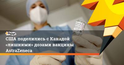 США поделились с Канадой «лишними» дозами вакцины AstraZeneca - ridus.ru - Мексика - Канада - Оттава