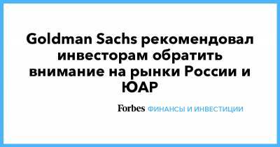 Goldman Sachs - Goldman Sachs рекомендовал инвесторам обратить внимание на рынки России и ЮАР - forbes.ru - Юар