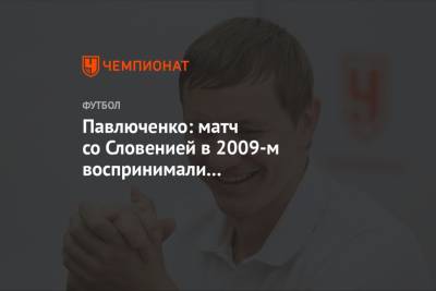Роман Павлюченко - Павлюченко: матч со Словенией в 2009-м воспринимали как проходной, летели как победители - championat.com - Словения