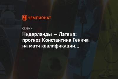 Константин Генич - Нидерланды — Латвия: прогноз Константина Генича на матч квалификации ЧМ-2022 - championat.com - Турция - Голландия - Латвия - Черногория - Амстердам