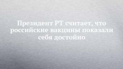 Рустам Минниханов - Президент РТ считает, что российские вакцины показали себя достойно - chelny-izvest.ru - респ. Татарстан