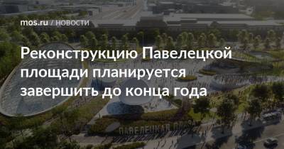 Андрей Бочкарев - Реконструкцию Павелецкой площади планируется завершить до конца года - mos.ru - Москва - Благоустройство - Реконструкция