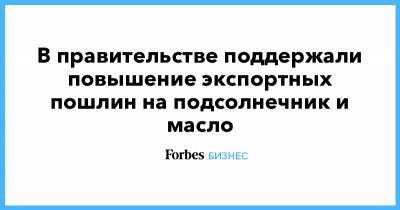 В правительстве поддержали повышение экспортных пошлин на подсолнечник и масло - forbes.ru