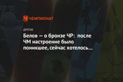Евгений Белов - Ермил Вокуев - Белов — о бронзе ЧР: после ЧМ настроение было поникшее, сейчас хотелось реабилитироваться - championat.com - Тюмень
