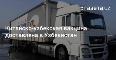 Узбекистан - Китайско-узбекская вакцина доставлена в Узбекистан - gazeta.uz - Узбекистан