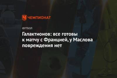 Михаил Галактионов - Галактионов: все готовы к матчу с Францией, у Маслова повреждения нет - championat.com