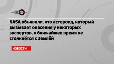 NASA объявили, что астероид, который вызывает опасения у некоторых экспертов, в ближайшее время не столкнётся с Землёй - echo.msk.ru