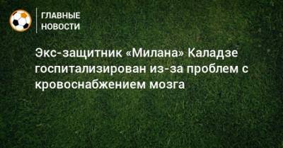 Каха Каладзе - Экс-защитник «Милана» Каладзе госпитализирован из-за проблем с кровоснабжением мозга - bombardir.ru - Тбилиси