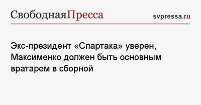 Александр Максименко - Андрей Червиченко - Экс-президент «Спартака» уверен, Максименко должен быть основным вратарем в сборной - svpressa.ru - Москва - Мальта