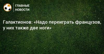 Михаил Галактионов - Галактионов: «Надо переиграть французов, у них также две ноги» - bombardir.ru