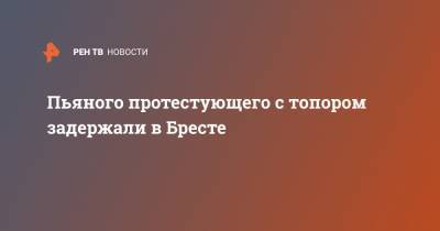 Пьяного протестующего с топором задержали в Бресте - ren.tv - Брест