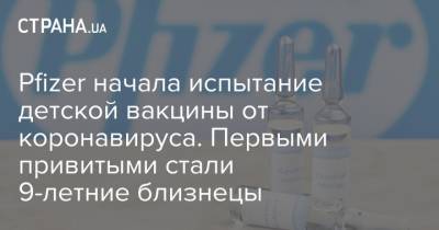 Pfizer начала испытание детской вакцины от коронавируса. Первыми привитыми стали 9-летние близнецы - strana.ua