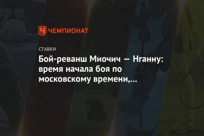 Фрэнсис Нганн - Бой-реванш Миочич — Нганну: время начала боя по московскому времени, прогнозы и ставки - championat.com - Вегас