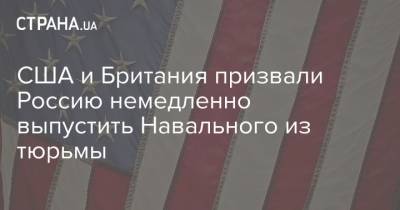 Алексей Навальный - США и Британия призвали Россию немедленно выпустить Навального из тюрьмы - strana.ua - США - Англия