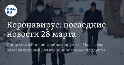 Коронавирус: последние новости 28 марта. Пандемия в России стабилизируется, Малышева назвала вредные для вакцинированных продукты - ura.news - Бразилия - Ухань