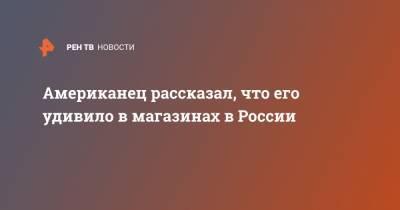 Американец рассказал, что его удивило в магазинах в России - ren.tv - Россия - США