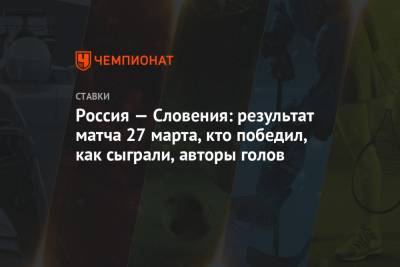 Артем Дзюба - Александр Головин - Далер Кузяев - Йосип Иличич - Россия — Словения: результат матча 27 марта, кто победил, как сыграли, авторы голов - championat.com - Сочи - Словения