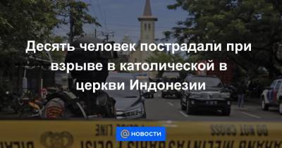 Десять человек пострадали при взрыве в католической в церкви Индонезии - news.mail.ru - Индонезия