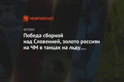 Победа сборной над Словенией, золото россиян на ЧМ в танцах на льду. Главное к утру - championat.com - Сочи - Словения - Сербия